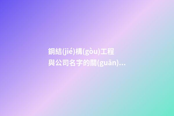 鋼結(jié)構(gòu)工程與公司名字的關(guān)系 公司叫啥名字福氣-第1張-公司起名-玄機(jī)派